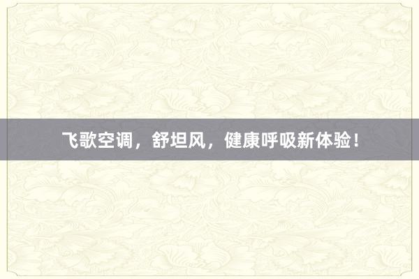 飞歌空调，舒坦风，健康呼吸新体验！