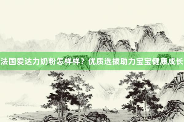 法国爱达力奶粉怎样样？优质选拔助力宝宝健康成长