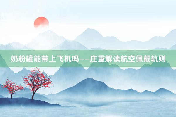 奶粉罐能带上飞机吗——庄重解读航空佩戴轨则
