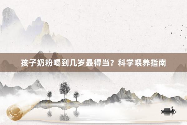 孩子奶粉喝到几岁最得当？科学喂养指南