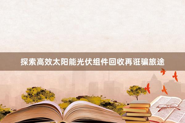 探索高效太阳能光伏组件回收再诳骗旅途