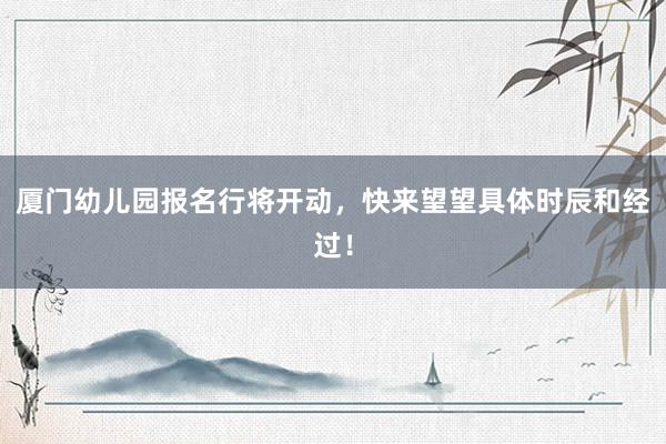厦门幼儿园报名行将开动，快来望望具体时辰和经过！