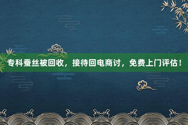 专科蚕丝被回收，接待回电商讨，免费上门评估！