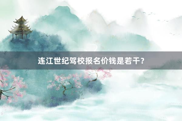 连江世纪驾校报名价钱是若干？