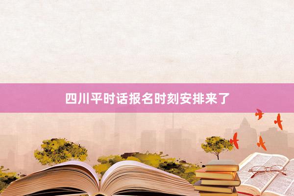 四川平时话报名时刻安排来了
