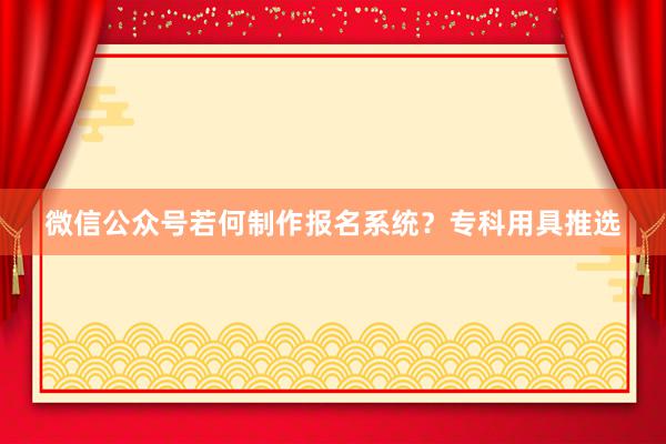 微信公众号若何制作报名系统？专科用具推选