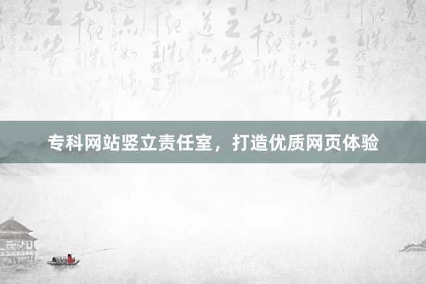 专科网站竖立责任室，打造优质网页体验