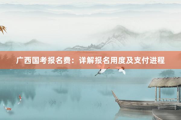 广西国考报名费：详解报名用度及支付进程