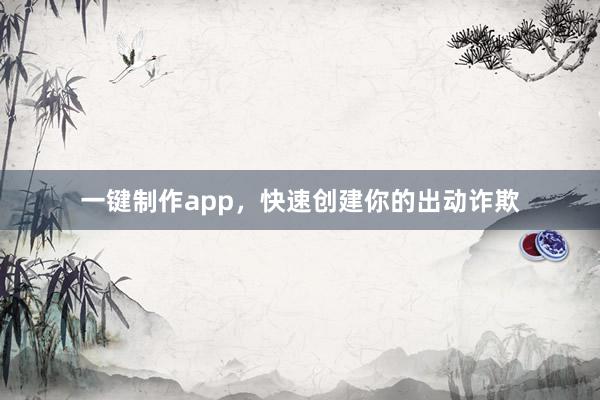 一键制作app，快速创建你的出动诈欺