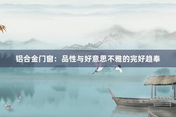 铝合金门窗：品性与好意思不雅的完好趋奉