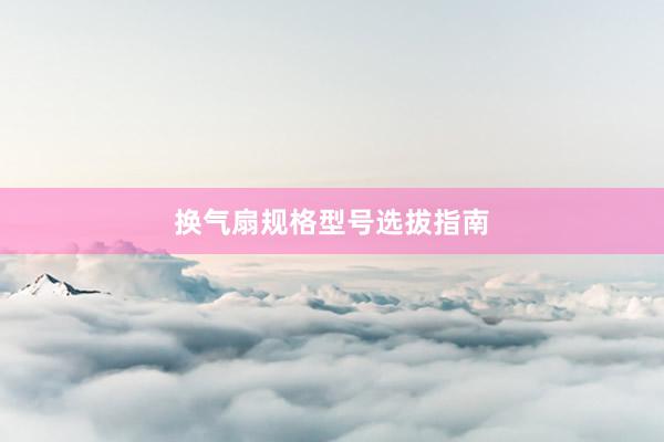换气扇规格型号选拔指南