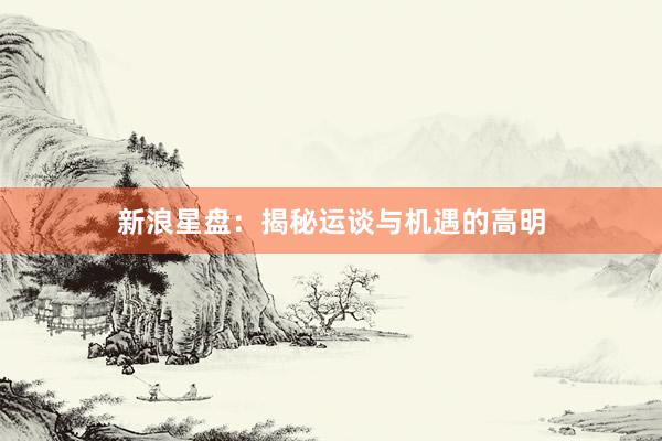 新浪星盘：揭秘运谈与机遇的高明