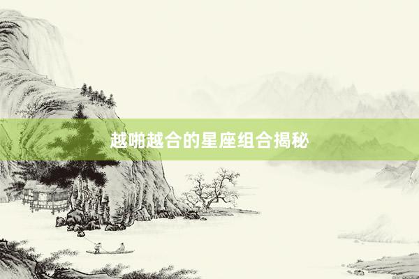 越啪越合的星座组合揭秘