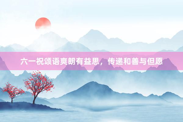六一祝颂语爽朗有益思，传递和善与但愿