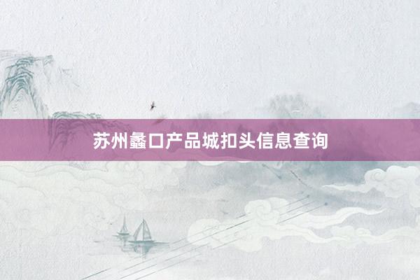 苏州蠡口产品城扣头信息查询