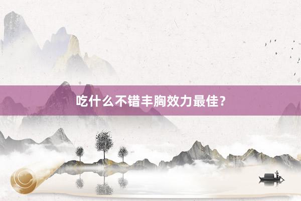 吃什么不错丰胸效力最佳？