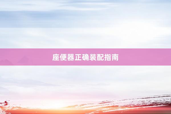 座便器正确装配指南