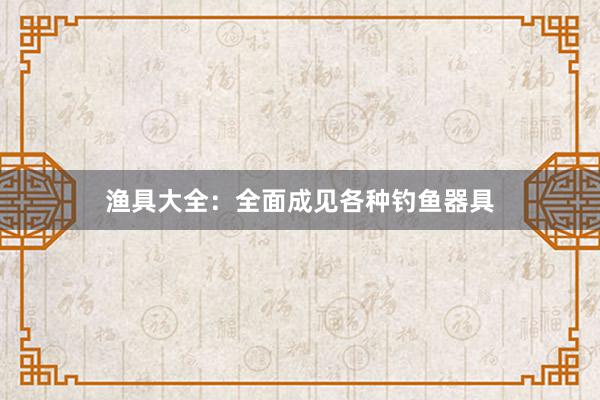 渔具大全：全面成见各种钓鱼器具