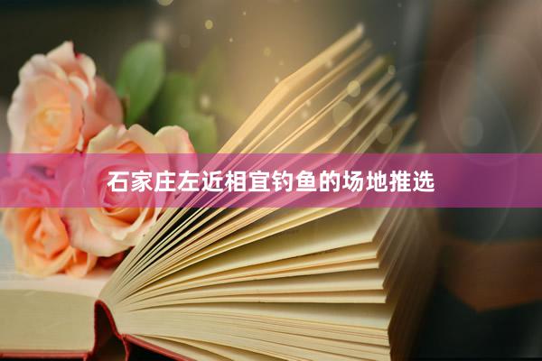 石家庄左近相宜钓鱼的场地推选
