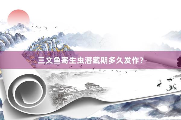三文鱼寄生虫潜藏期多久发作？