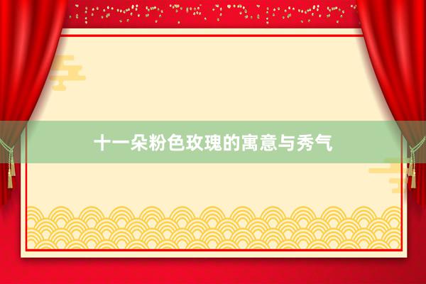 十一朵粉色玫瑰的寓意与秀气