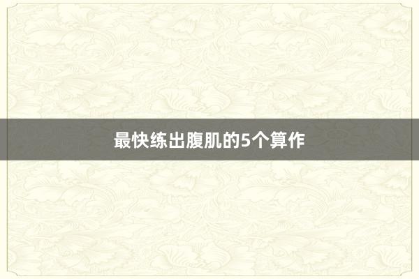 最快练出腹肌的5个算作