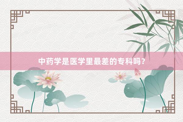 中药学是医学里最差的专科吗？